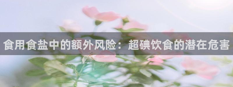 威九国际网站更新了吗：食用食盐中的额外风险：超碘饮食的潜在危