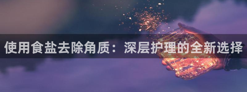 威九国际宣传片：使用食盐去除角质：深层护理的全新选择