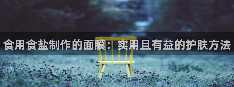 威九国际热舞：食用食盐制作的面膜：实用且有益的护肤方法